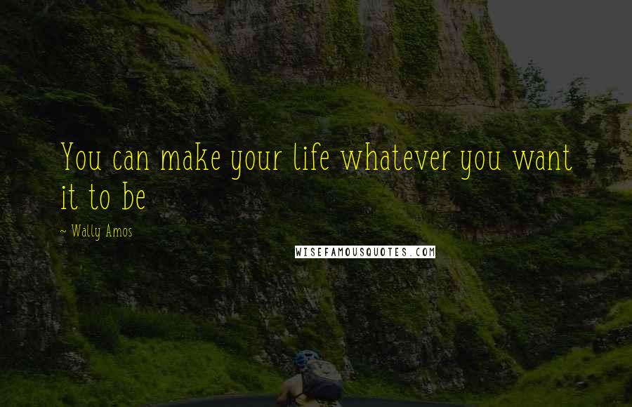 Wally Amos Quotes: You can make your life whatever you want it to be