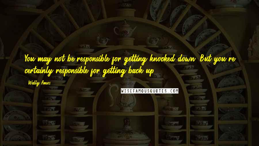 Wally Amos Quotes: You may not be responsible for getting knocked down. But you're certainly responsible for getting back up.