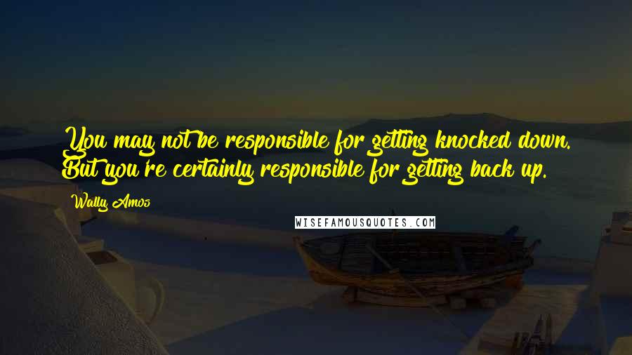 Wally Amos Quotes: You may not be responsible for getting knocked down. But you're certainly responsible for getting back up.