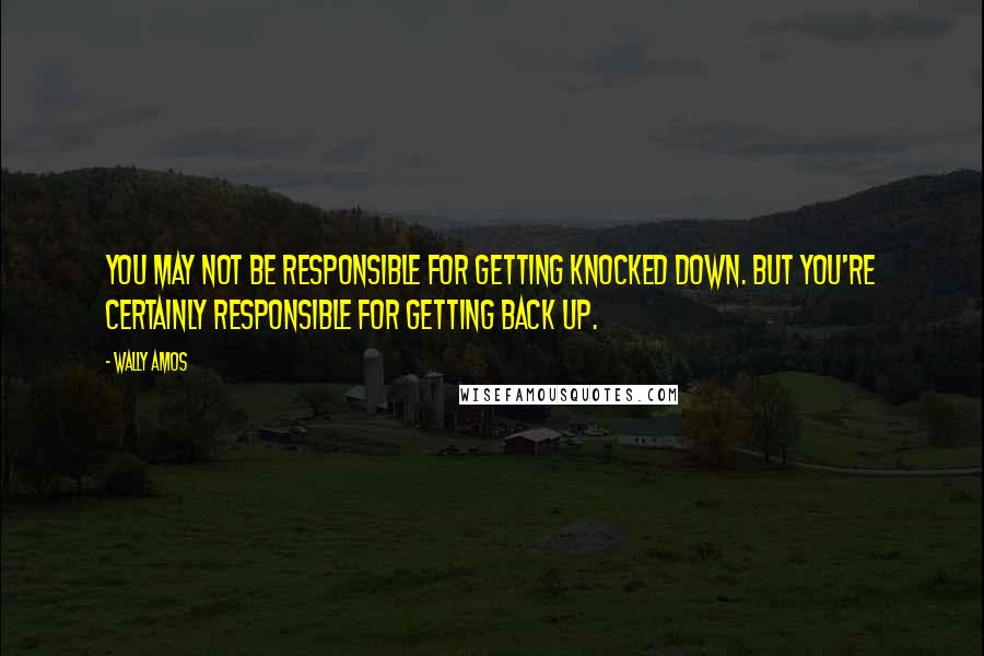 Wally Amos Quotes: You may not be responsible for getting knocked down. But you're certainly responsible for getting back up.