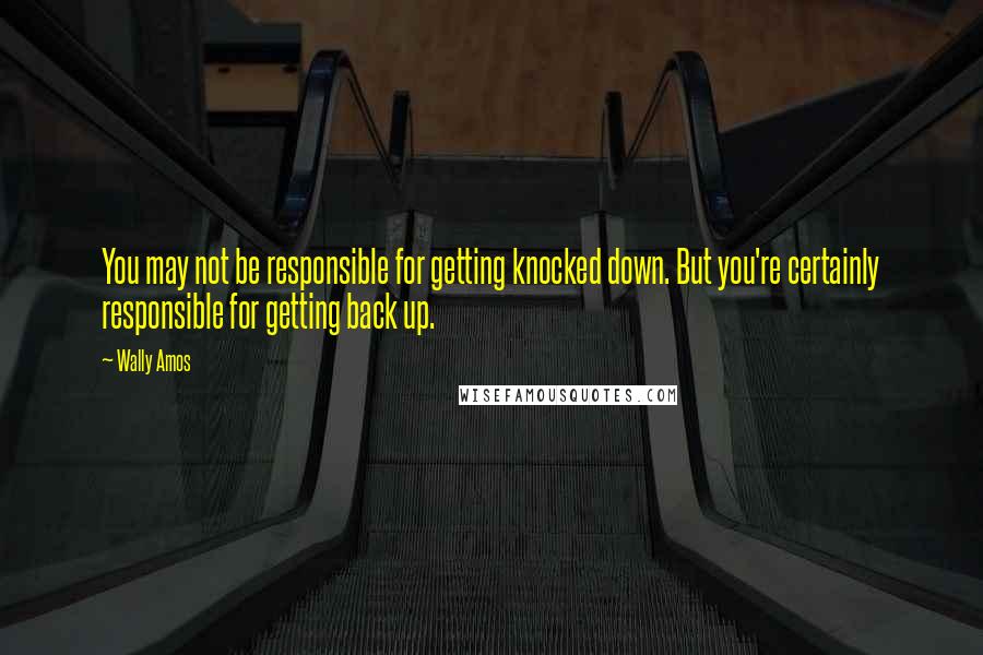 Wally Amos Quotes: You may not be responsible for getting knocked down. But you're certainly responsible for getting back up.