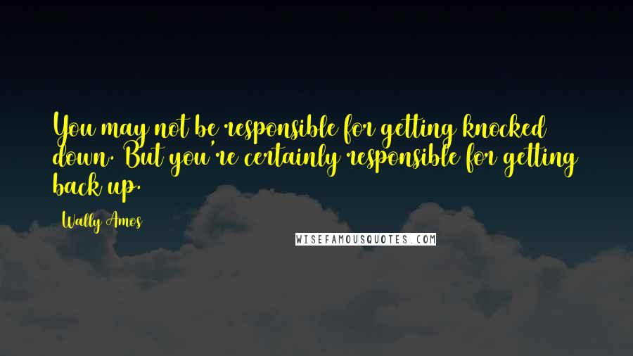 Wally Amos Quotes: You may not be responsible for getting knocked down. But you're certainly responsible for getting back up.