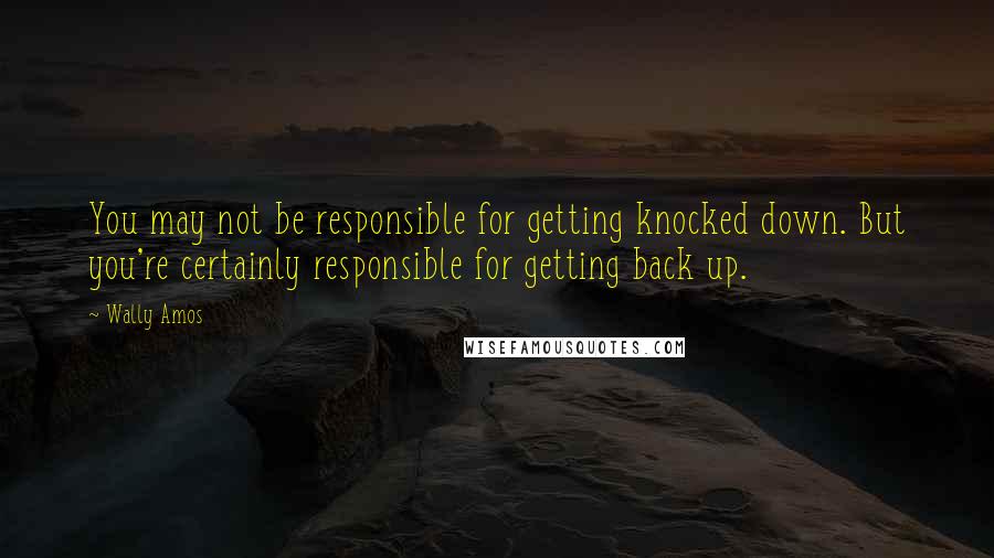 Wally Amos Quotes: You may not be responsible for getting knocked down. But you're certainly responsible for getting back up.