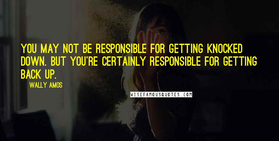 Wally Amos Quotes: You may not be responsible for getting knocked down. But you're certainly responsible for getting back up.