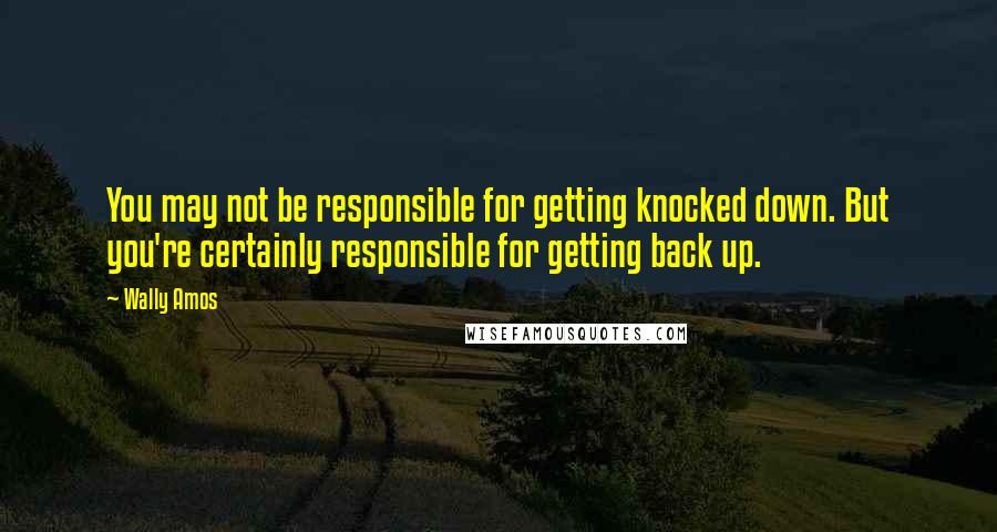 Wally Amos Quotes: You may not be responsible for getting knocked down. But you're certainly responsible for getting back up.