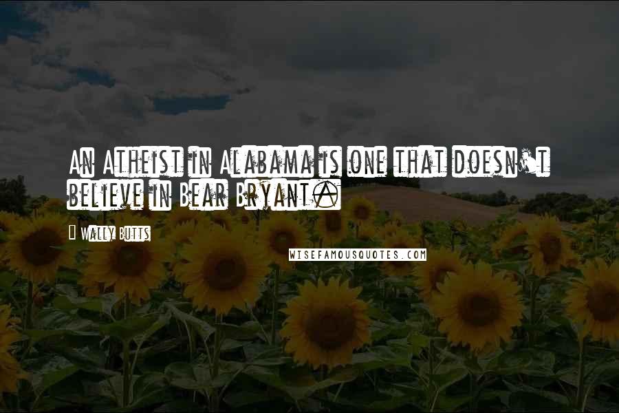 Wally Butts Quotes: An Atheist in Alabama is one that doesn't believe in Bear Bryant.