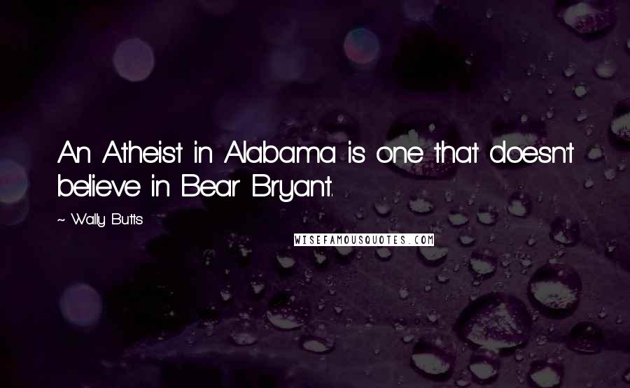 Wally Butts Quotes: An Atheist in Alabama is one that doesn't believe in Bear Bryant.