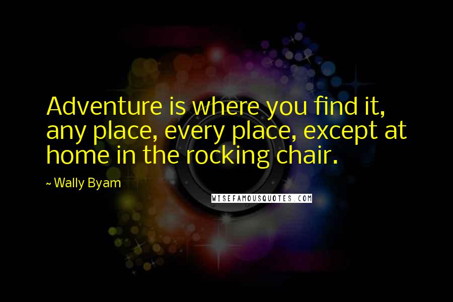 Wally Byam Quotes: Adventure is where you find it, any place, every place, except at home in the rocking chair.
