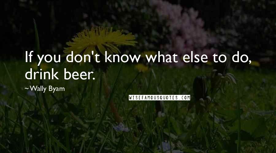 Wally Byam Quotes: If you don't know what else to do, drink beer.