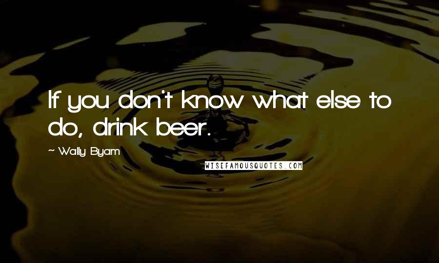 Wally Byam Quotes: If you don't know what else to do, drink beer.