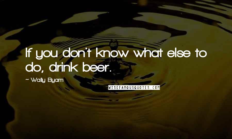 Wally Byam Quotes: If you don't know what else to do, drink beer.