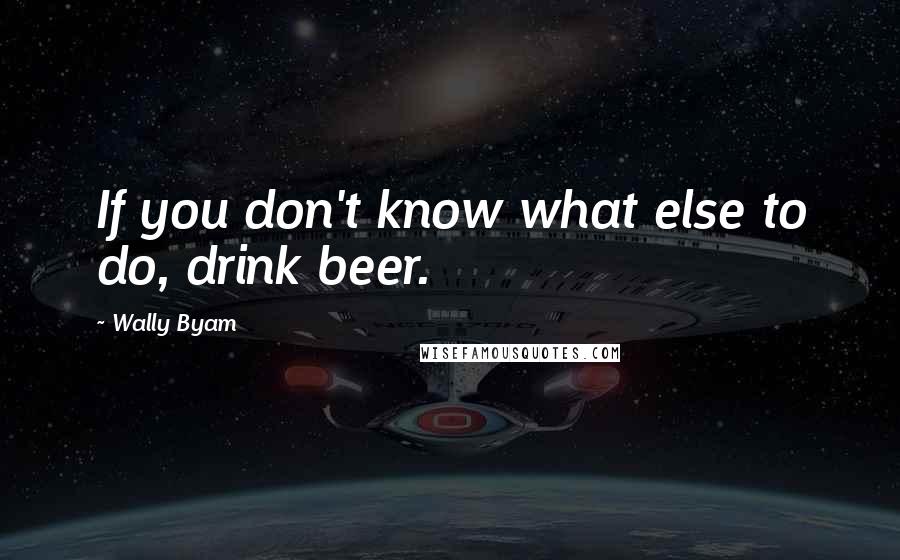 Wally Byam Quotes: If you don't know what else to do, drink beer.