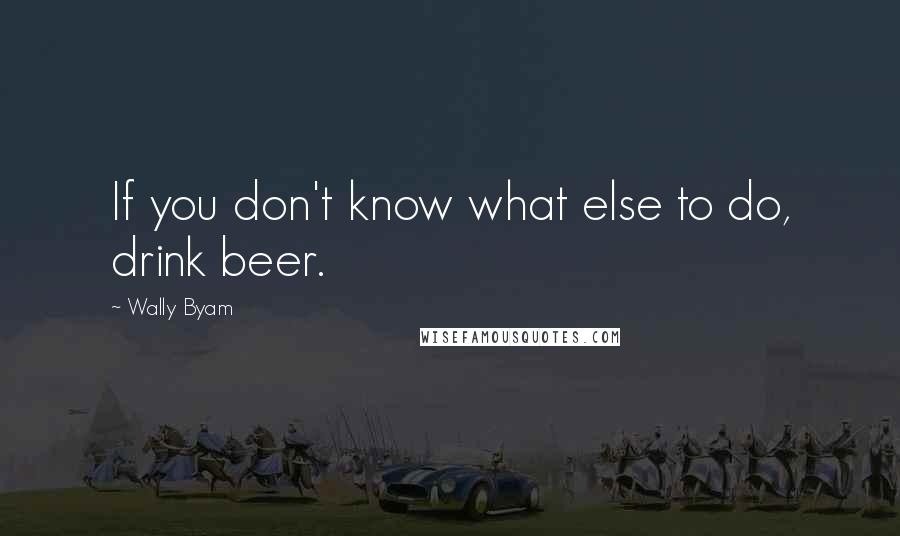 Wally Byam Quotes: If you don't know what else to do, drink beer.