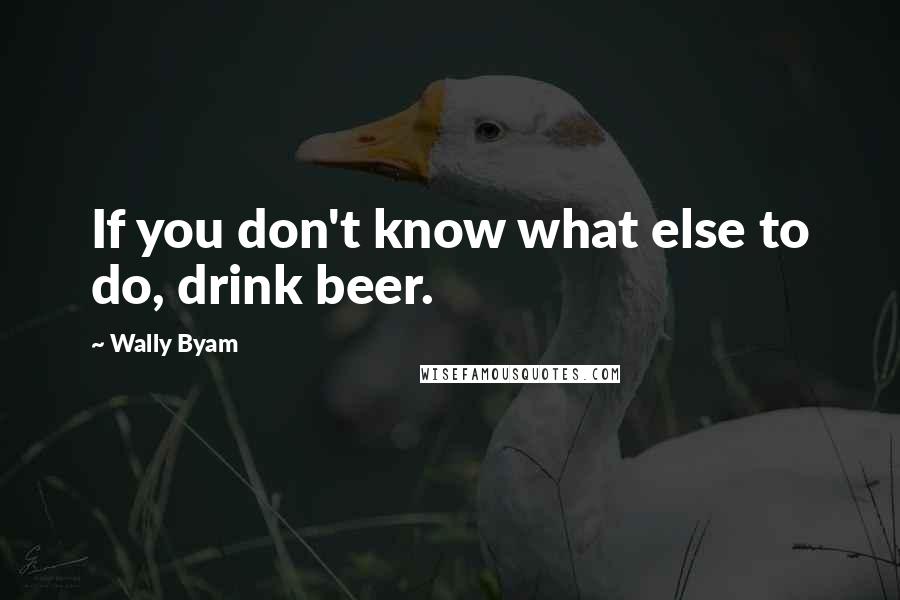 Wally Byam Quotes: If you don't know what else to do, drink beer.