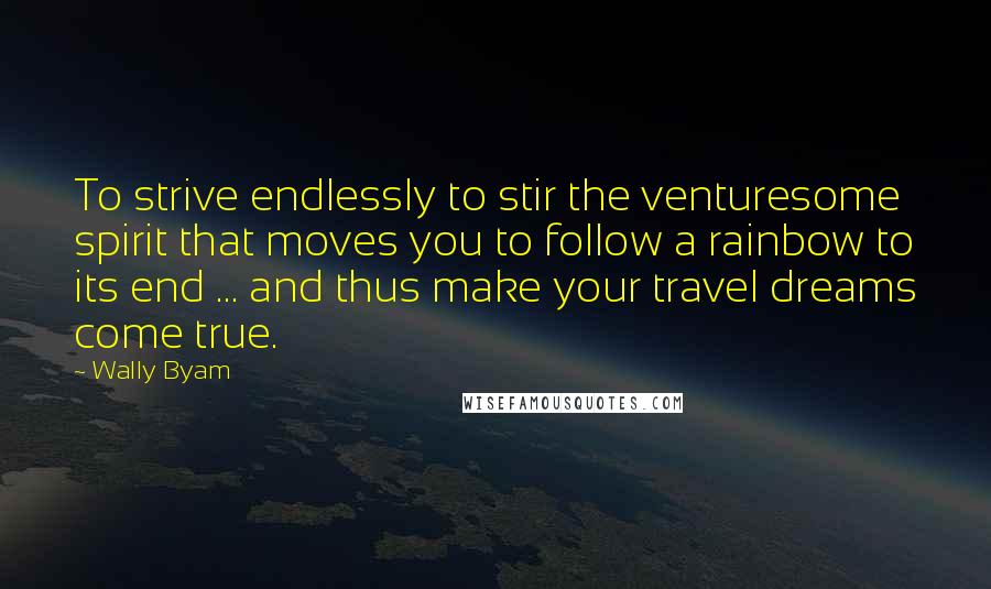 Wally Byam Quotes: To strive endlessly to stir the venturesome spirit that moves you to follow a rainbow to its end ... and thus make your travel dreams come true.