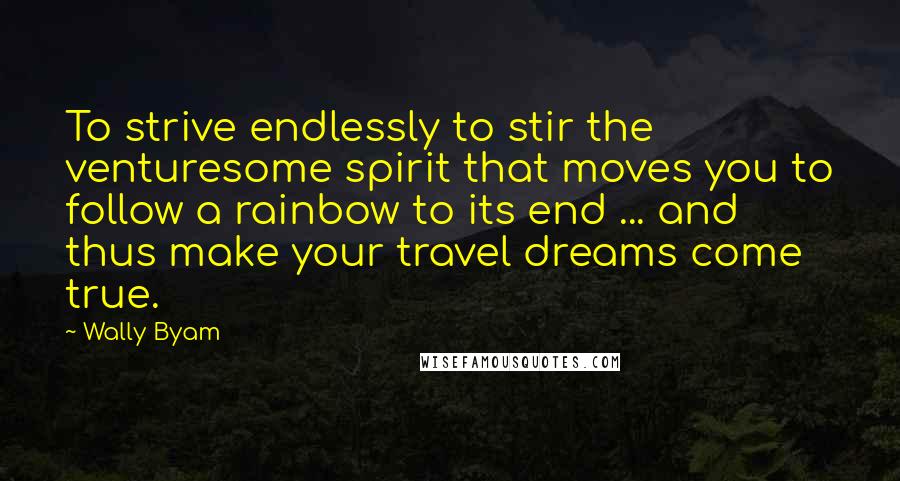 Wally Byam Quotes: To strive endlessly to stir the venturesome spirit that moves you to follow a rainbow to its end ... and thus make your travel dreams come true.