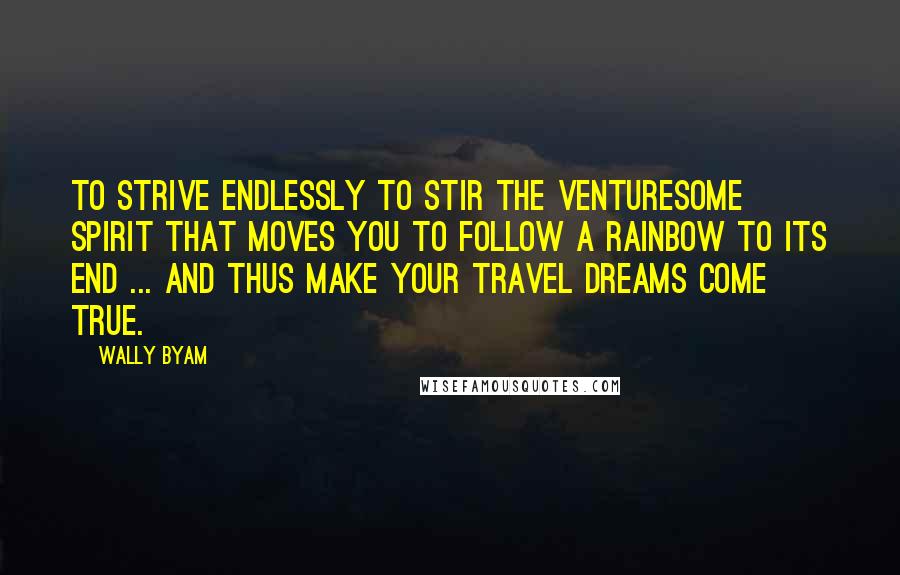 Wally Byam Quotes: To strive endlessly to stir the venturesome spirit that moves you to follow a rainbow to its end ... and thus make your travel dreams come true.