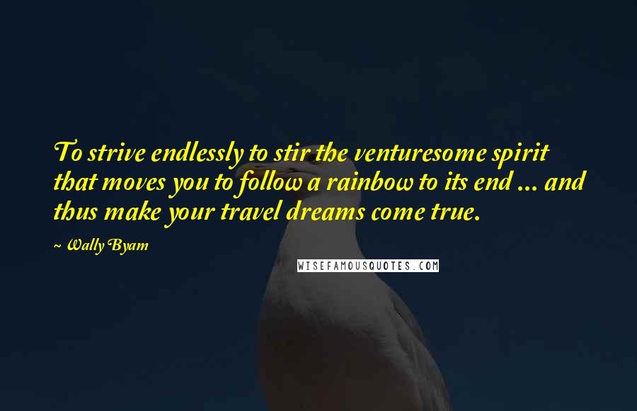 Wally Byam Quotes: To strive endlessly to stir the venturesome spirit that moves you to follow a rainbow to its end ... and thus make your travel dreams come true.