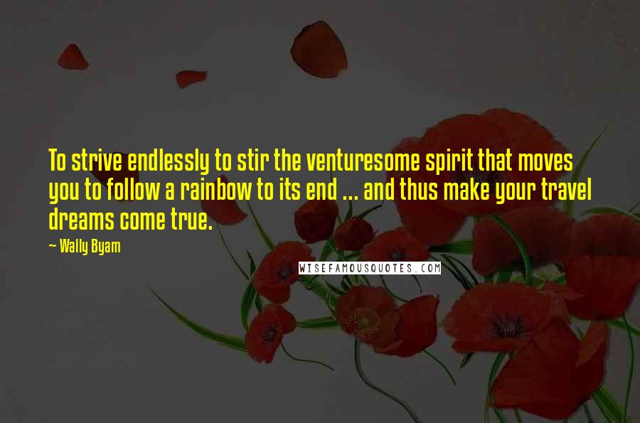 Wally Byam Quotes: To strive endlessly to stir the venturesome spirit that moves you to follow a rainbow to its end ... and thus make your travel dreams come true.