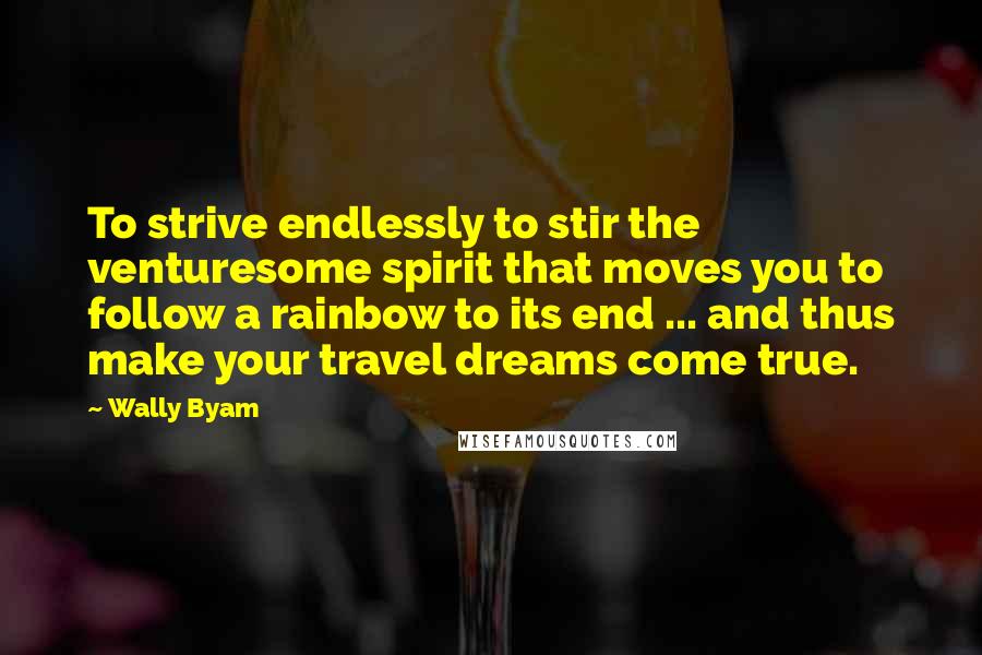 Wally Byam Quotes: To strive endlessly to stir the venturesome spirit that moves you to follow a rainbow to its end ... and thus make your travel dreams come true.