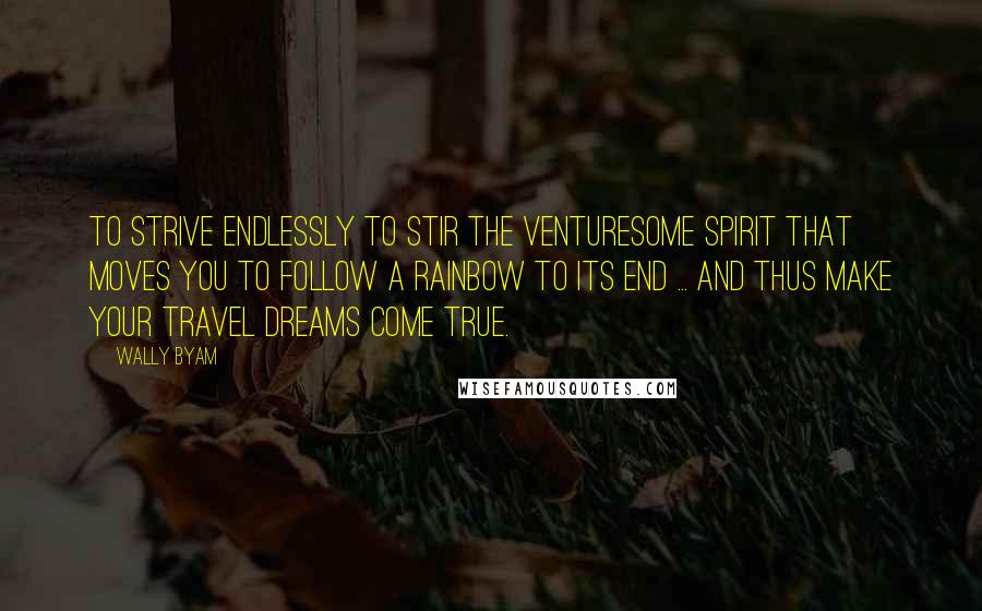 Wally Byam Quotes: To strive endlessly to stir the venturesome spirit that moves you to follow a rainbow to its end ... and thus make your travel dreams come true.