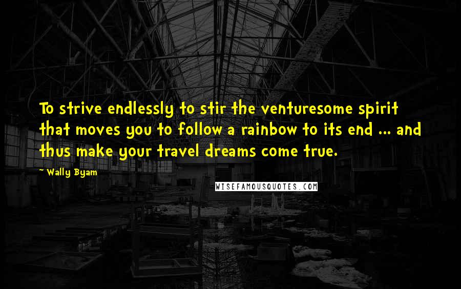 Wally Byam Quotes: To strive endlessly to stir the venturesome spirit that moves you to follow a rainbow to its end ... and thus make your travel dreams come true.