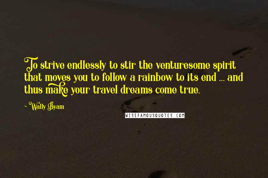Wally Byam Quotes: To strive endlessly to stir the venturesome spirit that moves you to follow a rainbow to its end ... and thus make your travel dreams come true.