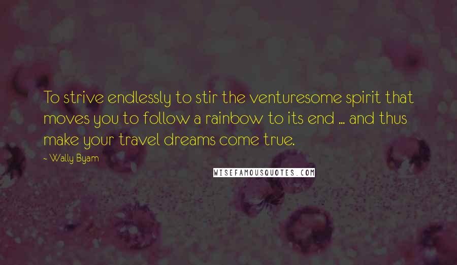 Wally Byam Quotes: To strive endlessly to stir the venturesome spirit that moves you to follow a rainbow to its end ... and thus make your travel dreams come true.