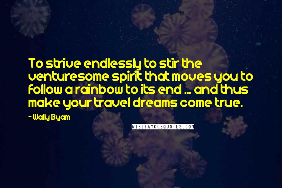 Wally Byam Quotes: To strive endlessly to stir the venturesome spirit that moves you to follow a rainbow to its end ... and thus make your travel dreams come true.