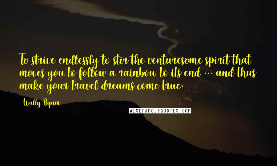 Wally Byam Quotes: To strive endlessly to stir the venturesome spirit that moves you to follow a rainbow to its end ... and thus make your travel dreams come true.