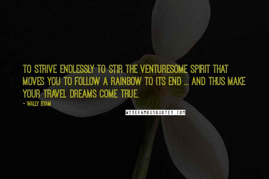 Wally Byam Quotes: To strive endlessly to stir the venturesome spirit that moves you to follow a rainbow to its end ... and thus make your travel dreams come true.