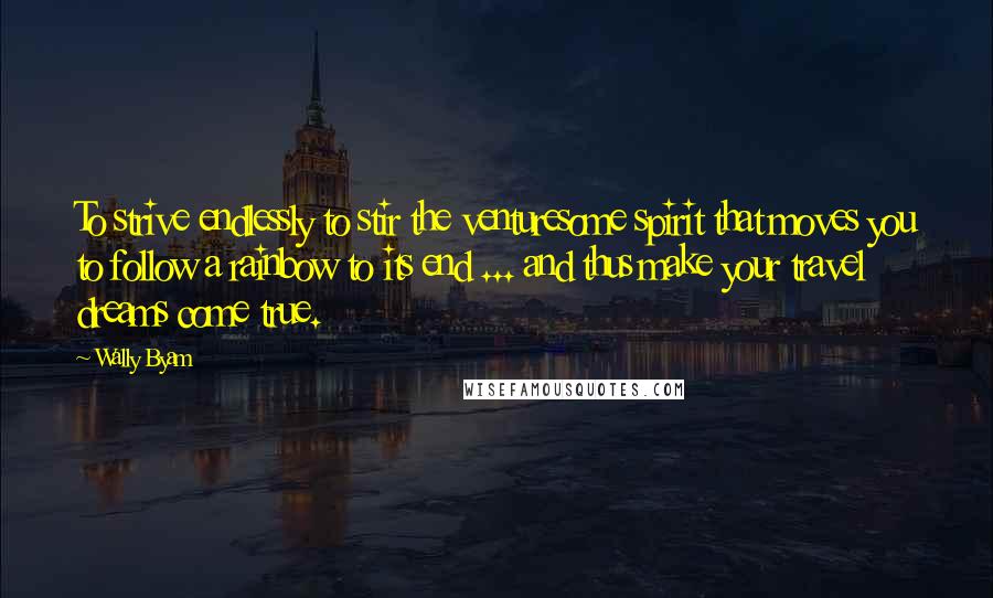Wally Byam Quotes: To strive endlessly to stir the venturesome spirit that moves you to follow a rainbow to its end ... and thus make your travel dreams come true.
