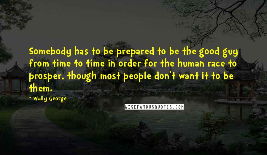 Wally George Quotes: Somebody has to be prepared to be the good guy from time to time in order for the human race to prosper, though most people don't want it to be them.