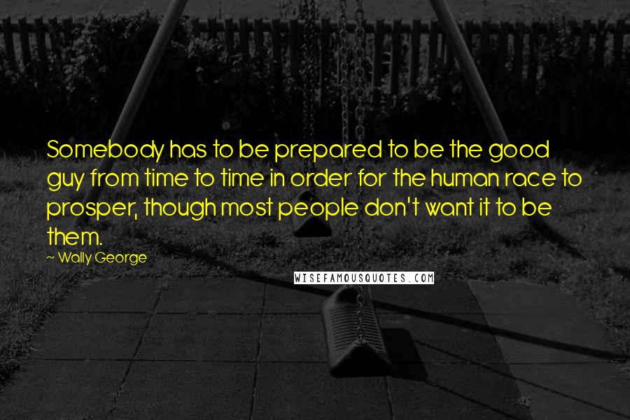 Wally George Quotes: Somebody has to be prepared to be the good guy from time to time in order for the human race to prosper, though most people don't want it to be them.