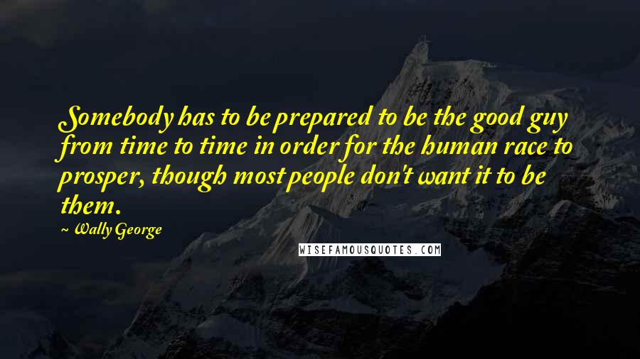 Wally George Quotes: Somebody has to be prepared to be the good guy from time to time in order for the human race to prosper, though most people don't want it to be them.