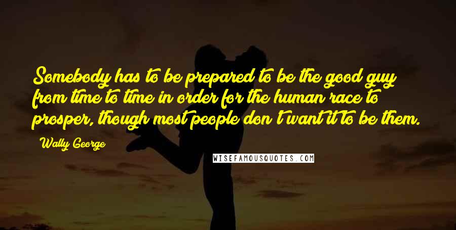 Wally George Quotes: Somebody has to be prepared to be the good guy from time to time in order for the human race to prosper, though most people don't want it to be them.