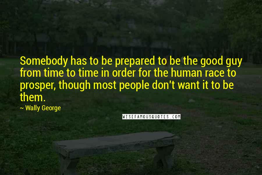 Wally George Quotes: Somebody has to be prepared to be the good guy from time to time in order for the human race to prosper, though most people don't want it to be them.