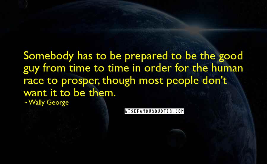 Wally George Quotes: Somebody has to be prepared to be the good guy from time to time in order for the human race to prosper, though most people don't want it to be them.