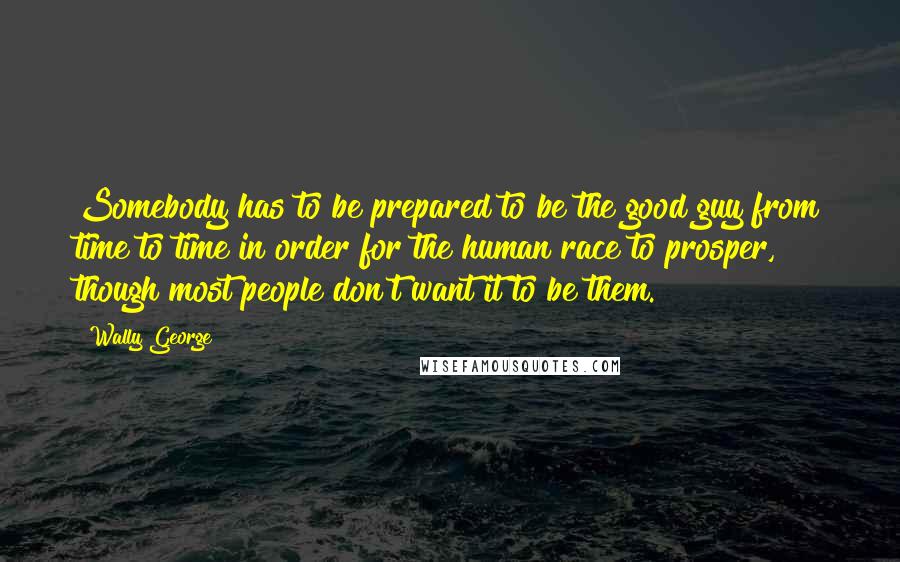 Wally George Quotes: Somebody has to be prepared to be the good guy from time to time in order for the human race to prosper, though most people don't want it to be them.