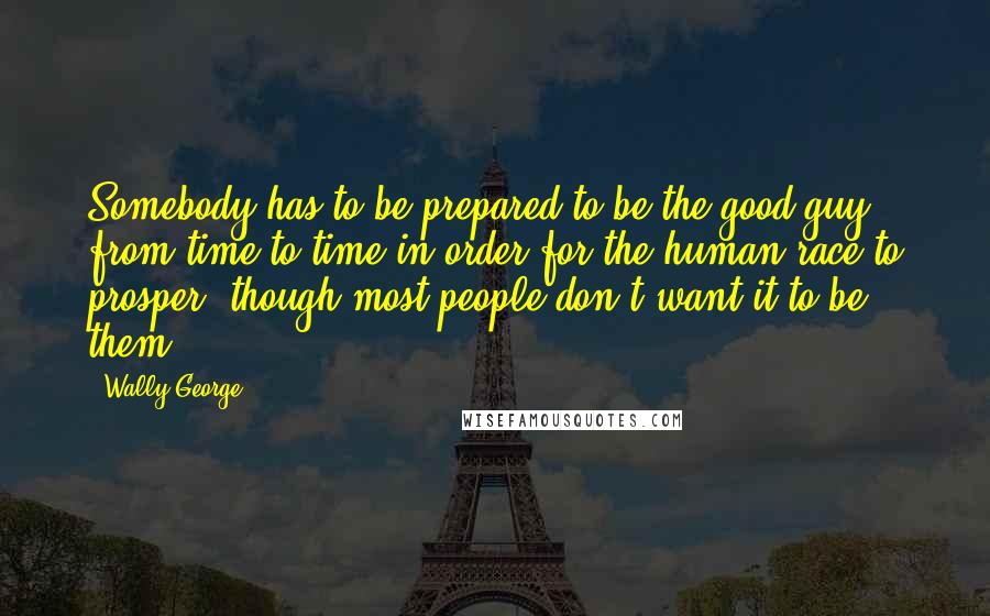 Wally George Quotes: Somebody has to be prepared to be the good guy from time to time in order for the human race to prosper, though most people don't want it to be them.