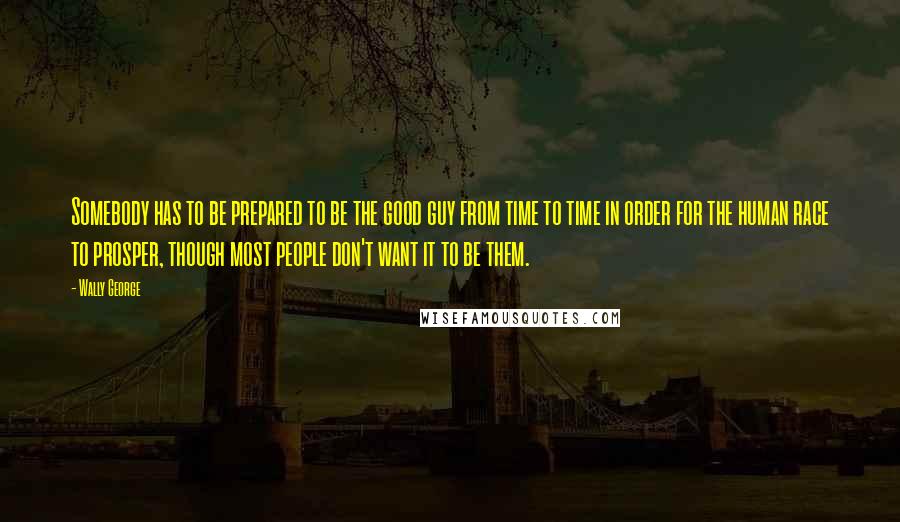 Wally George Quotes: Somebody has to be prepared to be the good guy from time to time in order for the human race to prosper, though most people don't want it to be them.