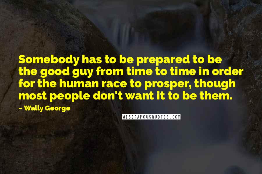 Wally George Quotes: Somebody has to be prepared to be the good guy from time to time in order for the human race to prosper, though most people don't want it to be them.