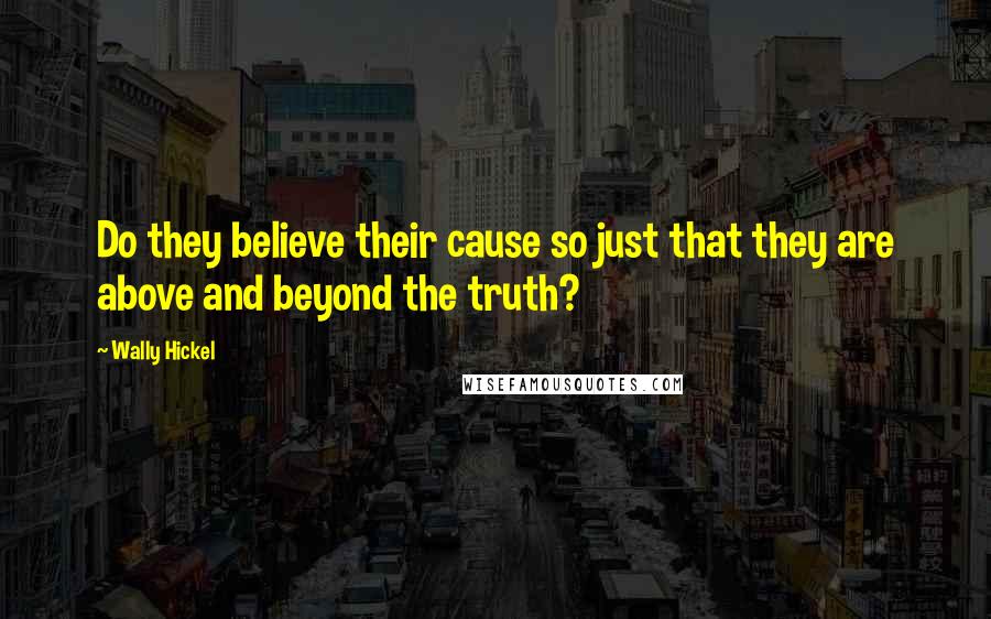 Wally Hickel Quotes: Do they believe their cause so just that they are above and beyond the truth?
