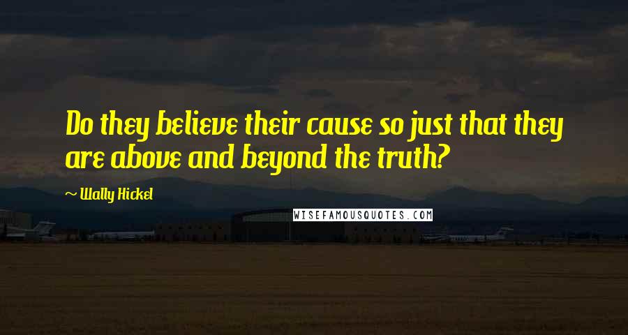 Wally Hickel Quotes: Do they believe their cause so just that they are above and beyond the truth?