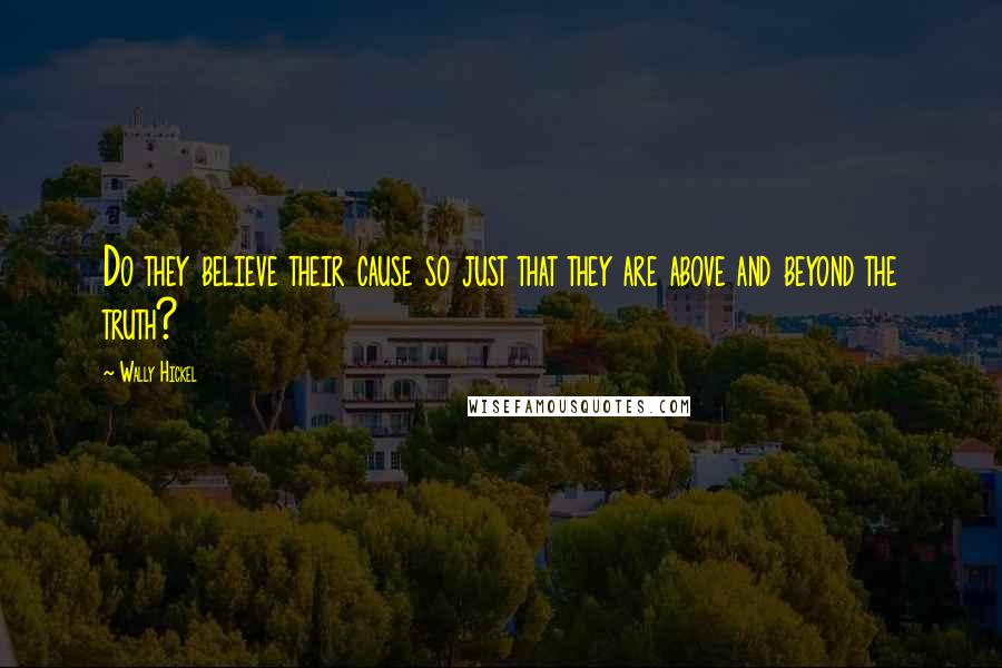 Wally Hickel Quotes: Do they believe their cause so just that they are above and beyond the truth?