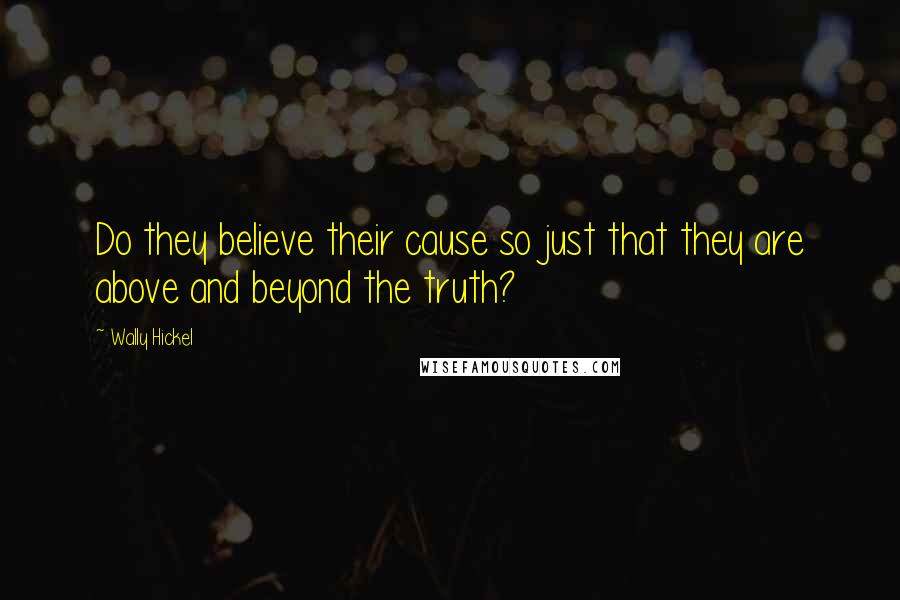 Wally Hickel Quotes: Do they believe their cause so just that they are above and beyond the truth?