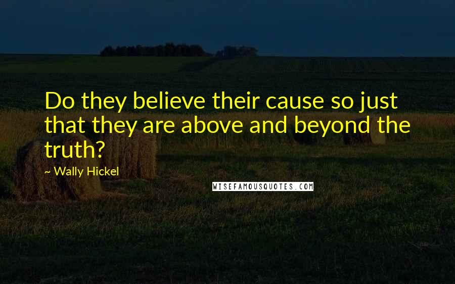 Wally Hickel Quotes: Do they believe their cause so just that they are above and beyond the truth?