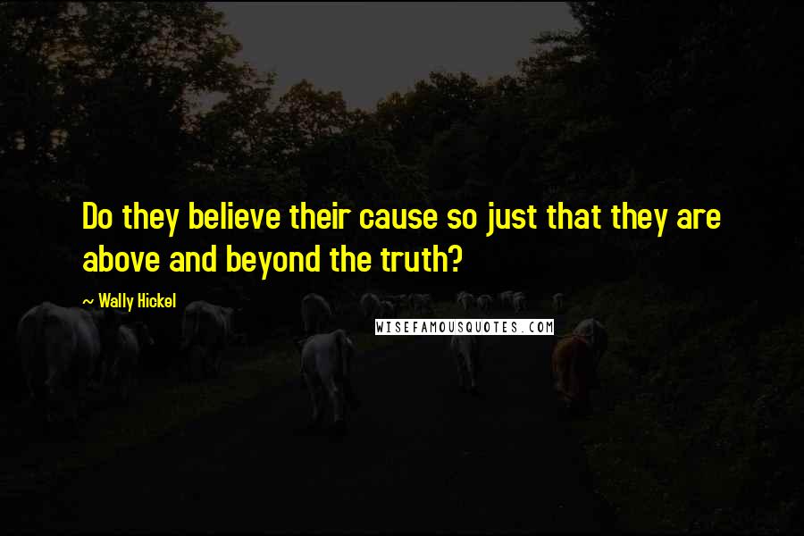 Wally Hickel Quotes: Do they believe their cause so just that they are above and beyond the truth?