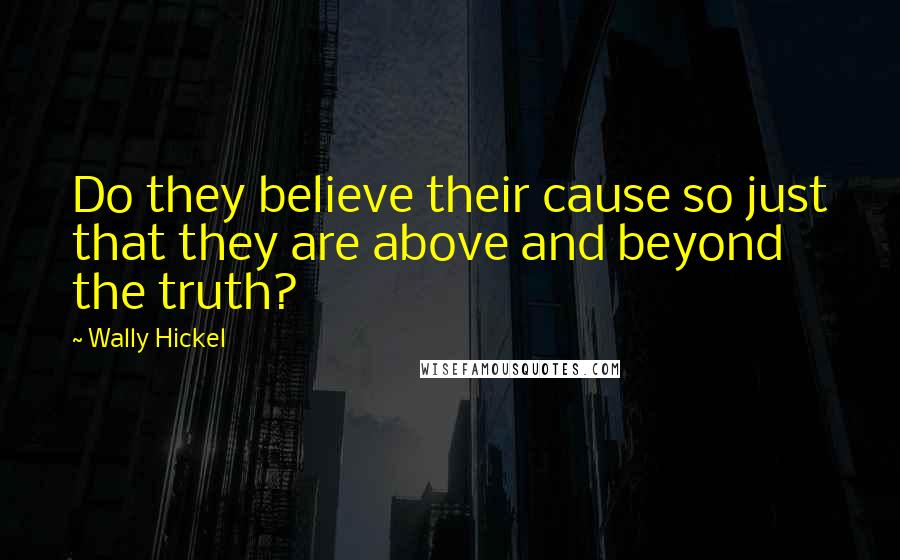 Wally Hickel Quotes: Do they believe their cause so just that they are above and beyond the truth?