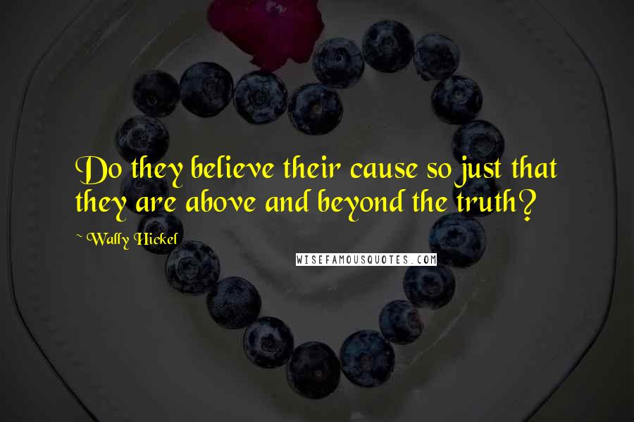 Wally Hickel Quotes: Do they believe their cause so just that they are above and beyond the truth?